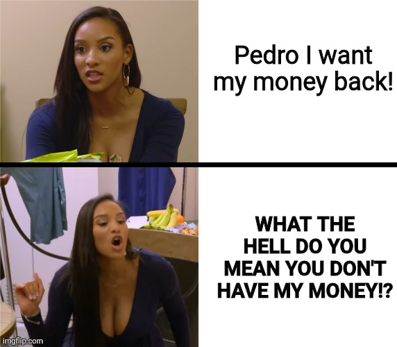 Triggered Chantel | Pedro I want my money back! WHAT THE HELL DO YOU MEAN YOU DON'T HAVE MY MONEY!? | image tagged in triggered chantel | made w/ Imgflip meme maker