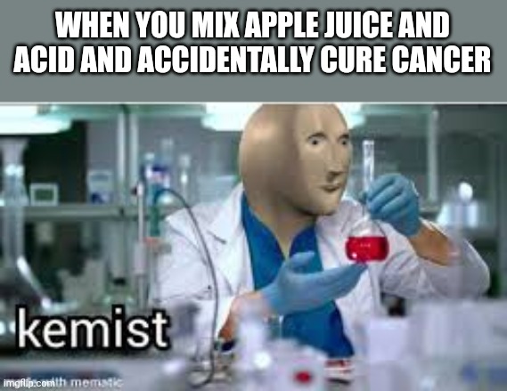 kemist | WHEN YOU MIX APPLE JUICE AND ACID AND ACCIDENTALLY CURE CANCER | image tagged in kemist | made w/ Imgflip meme maker