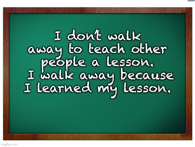 Sometimes I’m really slow on learning my lesson | I don’t walk away to teach other people a lesson.  I walk away because I learned my lesson. | image tagged in green blank blackboard | made w/ Imgflip meme maker