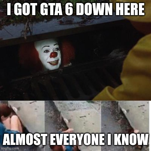 pennywise in sewer | I GOT GTA 6 DOWN HERE; ALMOST EVERYONE I KNOW | image tagged in pennywise in sewer | made w/ Imgflip meme maker