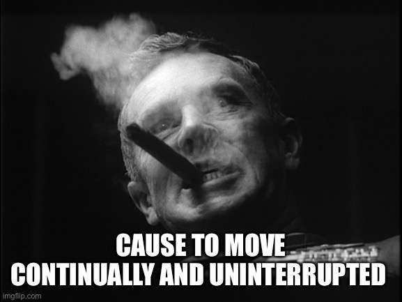 General Ripper (Dr. Strangelove) | CAUSE TO MOVE CONTINUALLY AND UNINTERRUPTED | image tagged in general ripper dr strangelove | made w/ Imgflip meme maker