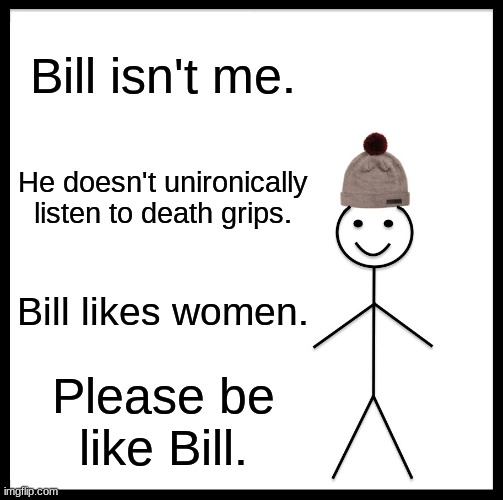 Be Like Bill | Bill isn't me. He doesn't unironically listen to death grips. Bill likes women. Please be like Bill. | image tagged in memes,be like bill | made w/ Imgflip meme maker