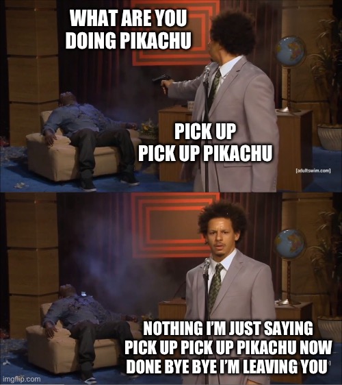 More crap memes | WHAT ARE YOU DOING PIKACHU; PICK UP PICK UP PIKACHU; NOTHING I’M JUST SAYING PICK UP PICK UP PIKACHU NOW DONE BYE BYE I’M LEAVING YOU | image tagged in memes,who killed hannibal | made w/ Imgflip meme maker