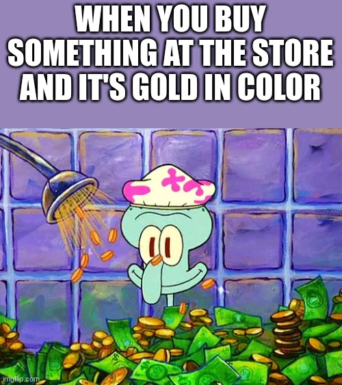 Money Bath | WHEN YOU BUY SOMETHING AT THE STORE AND IT'S GOLD IN COLOR | image tagged in money bath | made w/ Imgflip meme maker