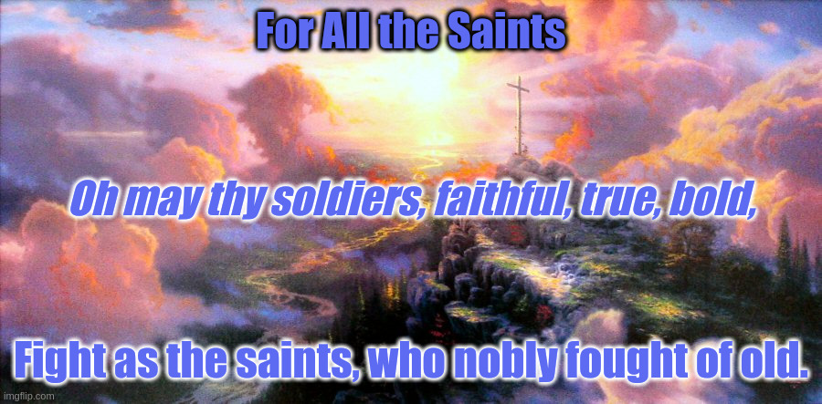 All the Saints | For All the Saints; Oh may thy soldiers, faithful, true, bold, Fight as the saints, who nobly fought of old. | image tagged in christian,saints,soldiers | made w/ Imgflip meme maker