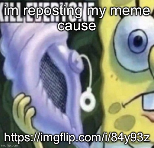 Spongebob kill everyone | im reposting my meme
cause; https://imgflip.com/i/84y93z | image tagged in spongebob kill everyone | made w/ Imgflip meme maker