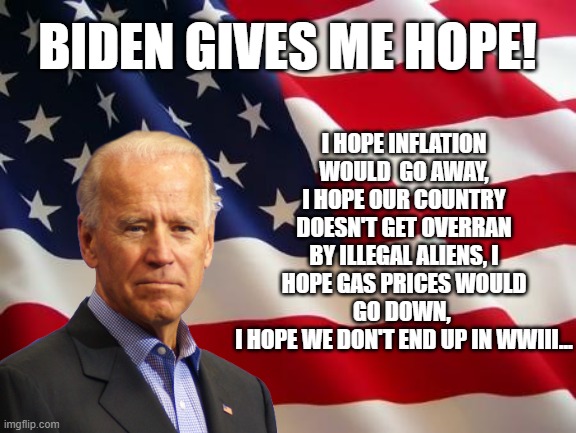 BIDEN GIVES ME HOPE | I HOPE INFLATION WOULD  GO AWAY, I HOPE OUR COUNTRY DOESN'T GET OVERRAN BY ILLEGAL ALIENS, I HOPE GAS PRICES WOULD GO DOWN, 
I HOPE WE DON'T END UP IN WWIII... BIDEN GIVES ME HOPE! | image tagged in american flag | made w/ Imgflip meme maker