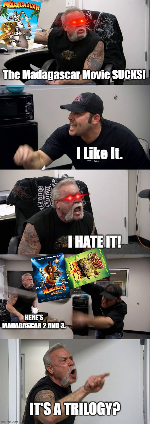 American Chopper Argument Meme | The Madagascar Movie SUCKS! I Like It. I HATE IT! HERE'S MADAGASCAR 2 AND 3. IT'S A TRILOGY? | image tagged in memes,american chopper argument | made w/ Imgflip meme maker