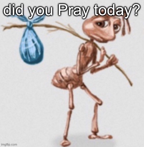 ant leaving | did you Pray today? | image tagged in ant leaving | made w/ Imgflip meme maker