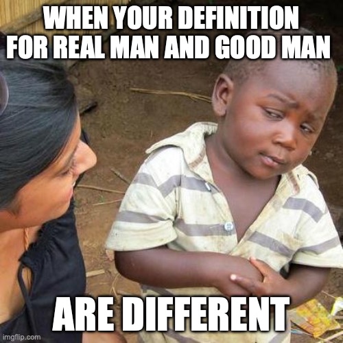 Third World Skeptical Kid | WHEN YOUR DEFINITION FOR REAL MAN AND GOOD MAN; ARE DIFFERENT | image tagged in memes,third world skeptical kid | made w/ Imgflip meme maker