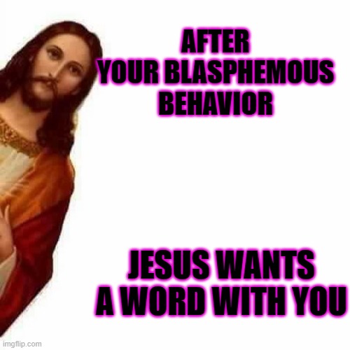 Jesus peeking | AFTER YOUR BLASPHEMOUS BEHAVIOR; JESUS WANTS A WORD WITH YOU | image tagged in jesus peeking | made w/ Imgflip meme maker