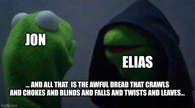 MAG 160: The Eye Opens be like: | ELIAS; JON; ... AND ALL THAT  IS THE AWFUL DREAD THAT CRAWLS AND CHOKES AND BLINDS AND FALLS AND TWISTS AND LEAVES... | image tagged in kermit me to me,podcast,horror,spoilers,spoiler alert | made w/ Imgflip meme maker