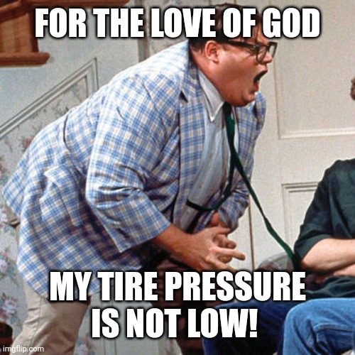 Chris Farley For the love of god | FOR THE LOVE OF GOD; MY TIRE PRESSURE IS NOT LOW! | image tagged in chris farley for the love of god | made w/ Imgflip meme maker