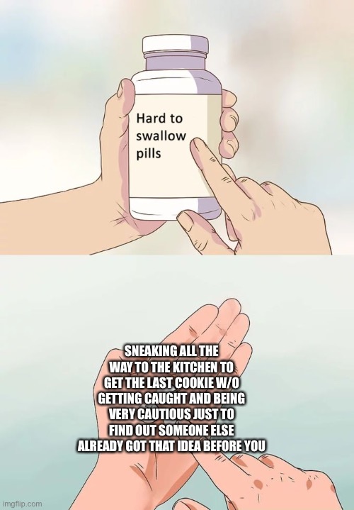 Hard To Swallow Pills | SNEAKING ALL THE WAY TO THE KITCHEN TO GET THE LAST COOKIE W/O GETTING CAUGHT AND BEING VERY CAUTIOUS JUST TO FIND OUT SOMEONE ELSE ALREADY GOT THAT IDEA BEFORE YOU | image tagged in memes,hard to swallow pills | made w/ Imgflip meme maker