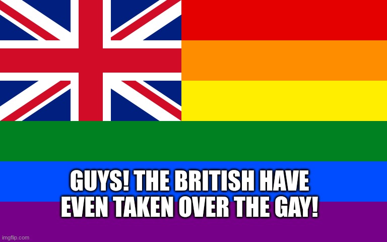 THE BRITISH ARE TAKING OVER! | GUYS! THE BRITISH HAVE EVEN TAKEN OVER THE GAY! | image tagged in funny,british,dark humour | made w/ Imgflip meme maker