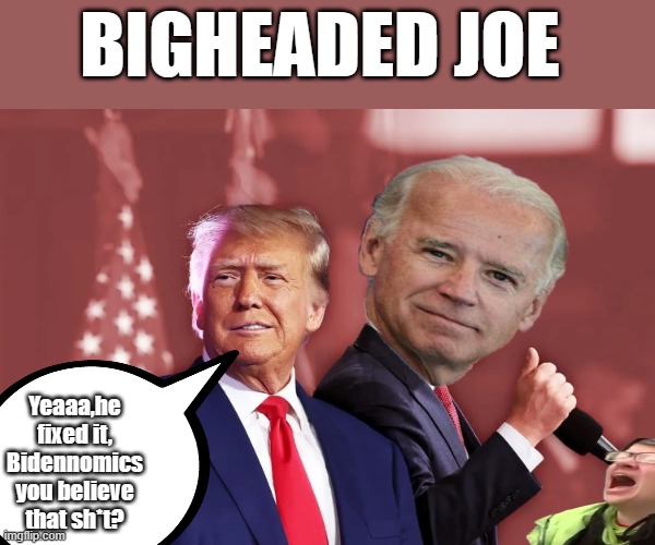 BIGHEADED JOE | BIGHEADED JOE; Yeaaa,he fixed it, Bidennomics you believe that sh*t? | image tagged in democrats,psychopaths and serial killers | made w/ Imgflip meme maker