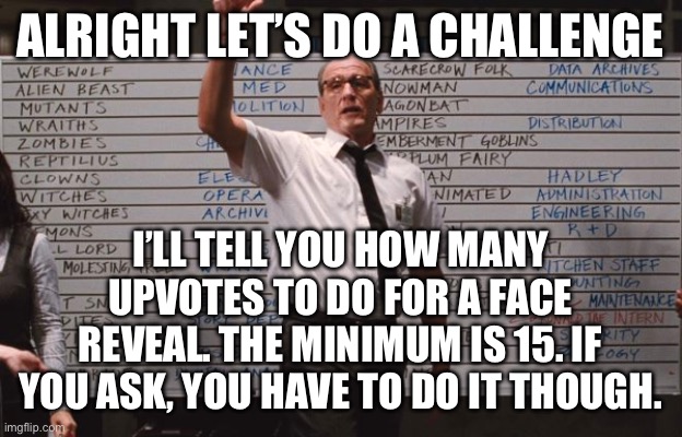 Do your face reveals bois | ALRIGHT LET’S DO A CHALLENGE; I’LL TELL YOU HOW MANY UPVOTES TO DO FOR A FACE REVEAL. THE MINIMUM IS 15. IF YOU ASK, YOU HAVE TO DO IT THOUGH. | image tagged in cabin the the woods | made w/ Imgflip meme maker