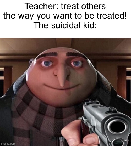 Gru Gun | Teacher: treat others the way you want to be treated!
The suicidal kid: | image tagged in gru gun,dark humor | made w/ Imgflip meme maker