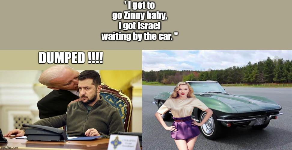 Joe's 2 timing Zinny.. | ' I got to go Zinny baby, i got Israel waiting by the car. " | image tagged in democrats,ww3,psychopaths and serial killers | made w/ Imgflip meme maker