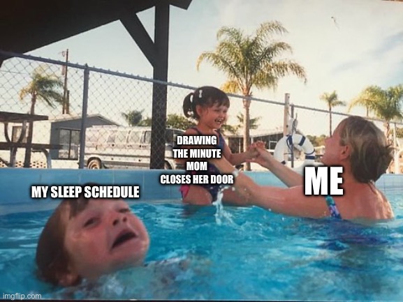 drowning kid in the pool | DRAWING THE MINUTE MOM CLOSES HER DOOR; ME; MY SLEEP SCHEDULE | image tagged in drowning kid in the pool,sleep,schedule,drawings | made w/ Imgflip meme maker