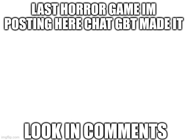 Horror | LAST HORROR GAME IM POSTING HERE CHAT GBT MADE IT; LOOK IN COMMENTS | image tagged in horror | made w/ Imgflip meme maker