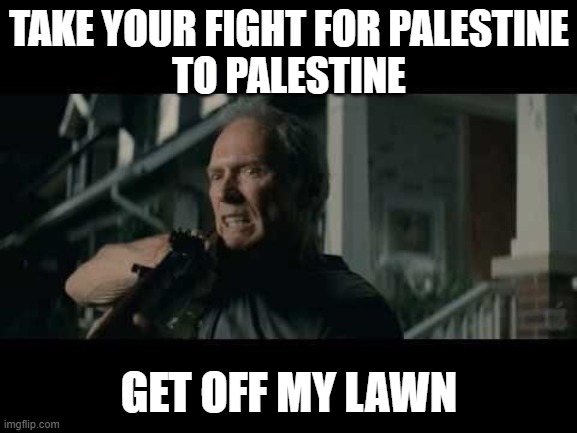 Palestine, Old world problem | TAKE YOUR FIGHT FOR PALESTINE
TO PALESTINE; GET OFF MY LAWN | image tagged in get off my lawn | made w/ Imgflip meme maker