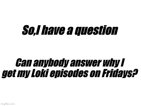 Genuinely concerned at this point | So,I have a question; Can anybody answer why I get my Loki episodes on Fridays? | image tagged in question | made w/ Imgflip meme maker