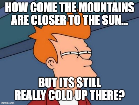 Futurama Fry | HOW COME THE MOUNTAINS ARE CLOSER TO THE SUN... BUT ITS STILL REALLY COLD UP THERE? | image tagged in memes,futurama fry | made w/ Imgflip meme maker