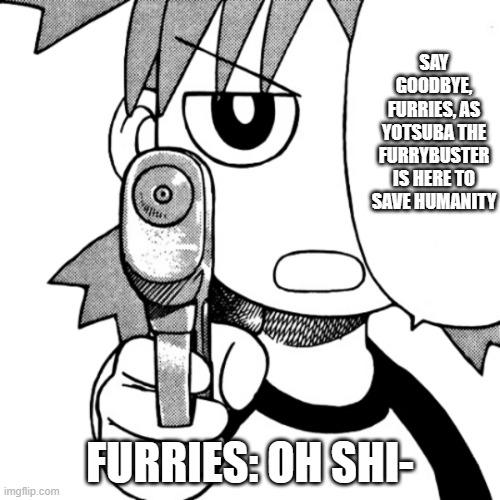 Yotsuba kowai | SAY GOODBYE, FURRIES, AS YOTSUBA THE FURRYBUSTER IS HERE TO SAVE HUMANITY; FURRIES: OH SHI- | image tagged in yotsuba kowai | made w/ Imgflip meme maker