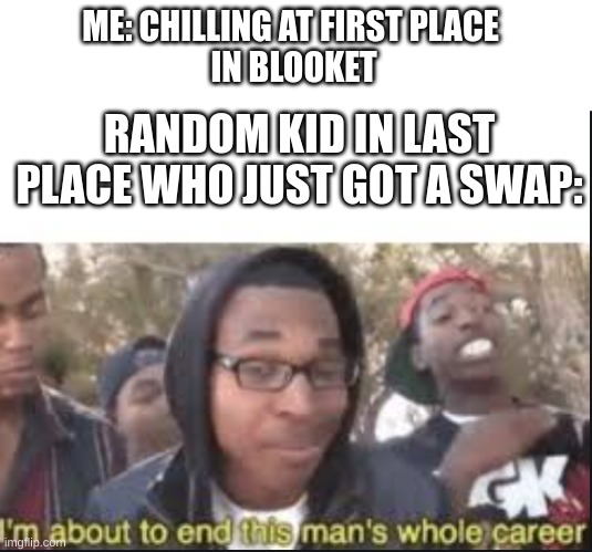 im about to end this mans whole carrer | ME: CHILLING AT FIRST PLACE
 IN BLOOKET; RANDOM KID IN LAST PLACE WHO JUST GOT A SWAP: | image tagged in im about to end this mans whole carrer | made w/ Imgflip meme maker