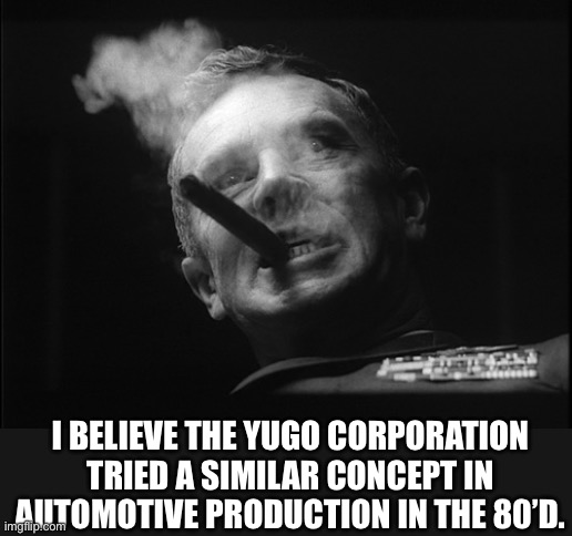 General Ripper (Dr. Strangelove) | I BELIEVE THE YUGO CORPORATION TRIED A SIMILAR CONCEPT IN AUTOMOTIVE PRODUCTION IN THE 80’D. | image tagged in general ripper dr strangelove | made w/ Imgflip meme maker