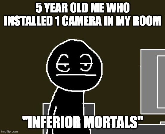 Bored of this crap | 5 YEAR OLD ME WHO INSTALLED 1 CAMERA IN MY ROOM "INFERIOR MORTALS" | image tagged in bored of this crap | made w/ Imgflip meme maker