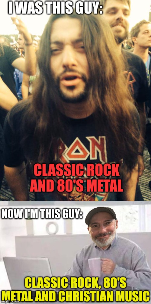 CLASSIC ROCK AND 80'S METAL CLASSIC ROCK, 80'S METAL AND CHRISTIAN MUSIC I WAS THIS GUY: NOW I'M THIS GUY: | image tagged in heavy metal dude | made w/ Imgflip meme maker