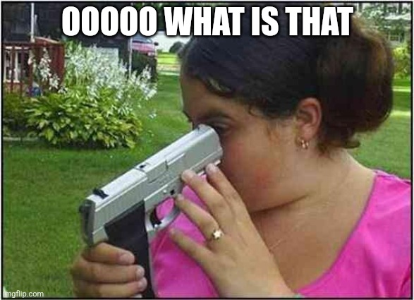 Woman looking down gun barrel | OOOOO WHAT IS THAT | image tagged in woman looking down gun barrel | made w/ Imgflip meme maker
