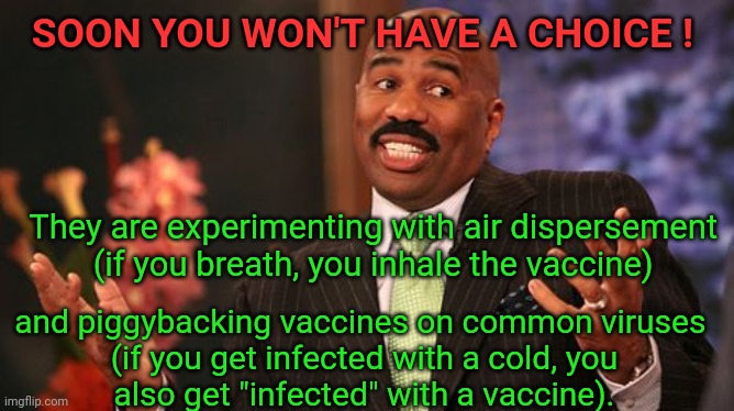 SOON YOU WON'T HAVE A CHOICE ! They are experimenting with air dispersement 

(if you breath, you inhale the vaccine) and piggybacking vacci | image tagged in memes,steve harvey | made w/ Imgflip meme maker
