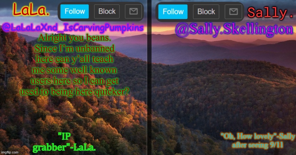 LaLa and sally shared annoucment temp | Alright you beans. Since I’m unbanned here can y’all teach me some well known users here so I can get used to being here quicker? | image tagged in lala and sally shared annoucment temp | made w/ Imgflip meme maker