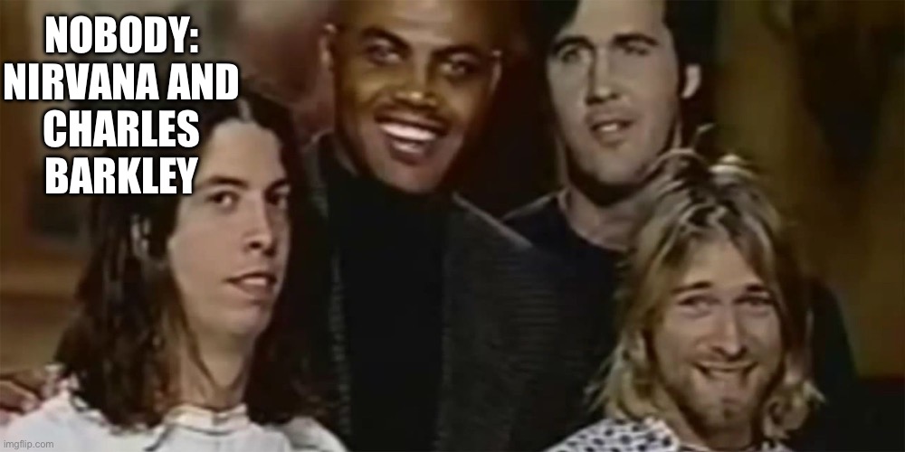 Seriously | NOBODY:
NIRVANA AND CHARLES BARKLEY | image tagged in nirvana | made w/ Imgflip meme maker
