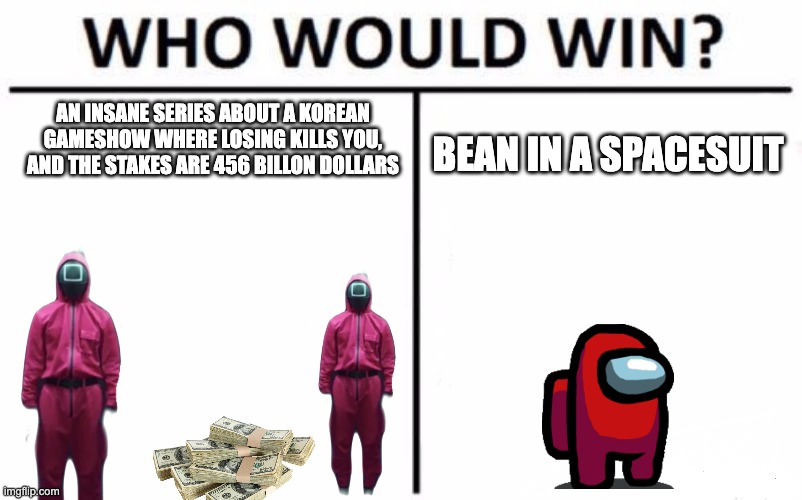 Amoung us was more popular ngl. | AN INSANE SERIES ABOUT A KOREAN GAMESHOW WHERE LOSING KILLS YOU, AND THE STAKES ARE 456 BILLON DOLLARS; BEAN IN A SPACESUIT | image tagged in memes,who would win,among us,squid game,money money | made w/ Imgflip meme maker
