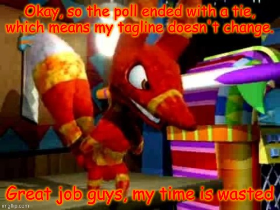 it was a good try anyway | Okay, so the poll ended with a tie, which means my tagline doesn't change. Great job guys, my time is wasted | image tagged in angry pretztail | made w/ Imgflip meme maker