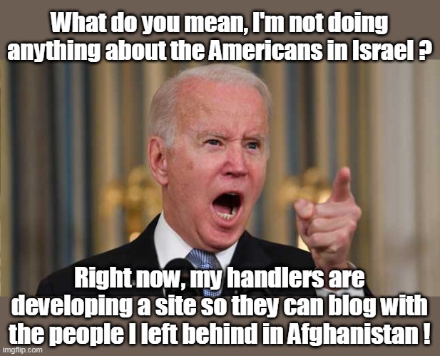 File under misery loves company heading ? | What do you mean, I'm not doing anything about the Americans in Israel ? Right now, my handlers are developing a site so they can blog with the people I left behind in Afghanistan ! | image tagged in biden abandons americans meme | made w/ Imgflip meme maker