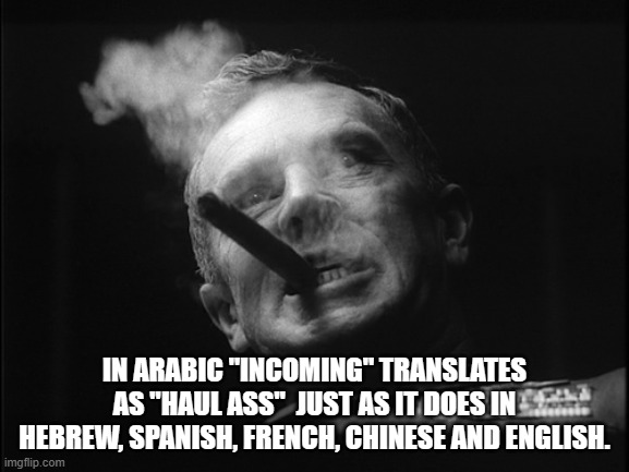 General Ripper (Dr. Strangelove) | IN ARABIC "INCOMING" TRANSLATES AS "HAUL ASS"  JUST AS IT DOES IN HEBREW, SPANISH, FRENCH, CHINESE AND ENGLISH. | image tagged in general ripper dr strangelove | made w/ Imgflip meme maker