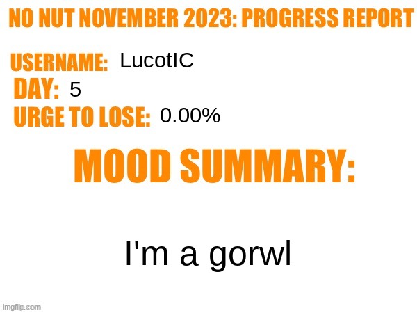 . | LucotIC; 5; 0.00%; I'm a gorwl | image tagged in no nut november 2023 progress report | made w/ Imgflip meme maker