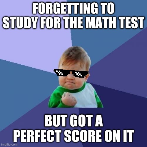 Forgetting to study for the math test, but got a perfect score on it | FORGETTING TO STUDY FOR THE MATH TEST; BUT GOT A PERFECT SCORE ON IT | image tagged in memes,success kid,nerd | made w/ Imgflip meme maker