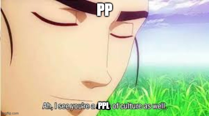 Ah,I see you are a man of culture as well | PP PPL | image tagged in ah i see you are a man of culture as well | made w/ Imgflip meme maker