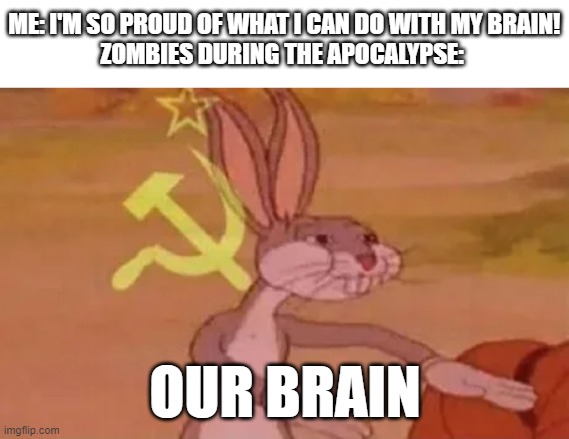 Bugs bunny communist | ME: I'M SO PROUD OF WHAT I CAN DO WITH MY BRAIN!
ZOMBIES DURING THE APOCALYPSE:; OUR BRAIN | image tagged in bugs bunny communist | made w/ Imgflip meme maker