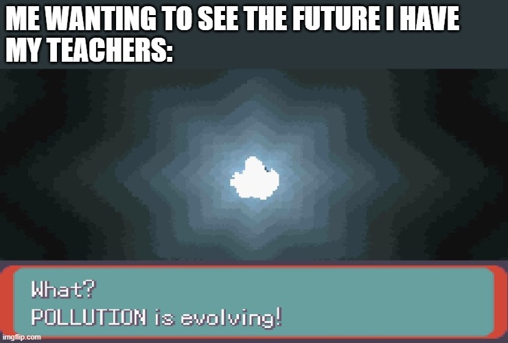 ME WANTING TO SEE THE FUTURE I HAVE
MY TEACHERS: | image tagged in pollution,pokemon,pokemon memes | made w/ Imgflip meme maker