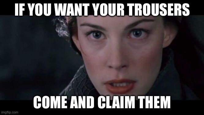 Claim Him Arwen | IF YOU WANT YOUR TROUSERS; COME AND CLAIM THEM | image tagged in claim him arwen | made w/ Imgflip meme maker