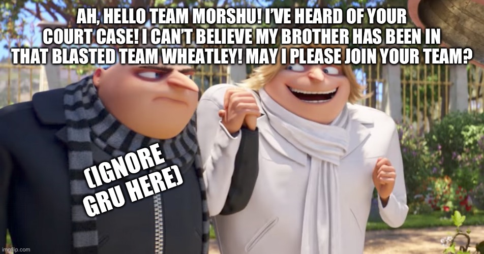 Gru and Dru | AH, HELLO TEAM MORSHU! I’VE HEARD OF YOUR COURT CASE! I CAN’T BELIEVE MY BROTHER HAS BEEN IN THAT BLASTED TEAM WHEATLEY! MAY I PLEASE JOIN YOUR TEAM? (IGNORE GRU HERE) | image tagged in gru and dru | made w/ Imgflip meme maker