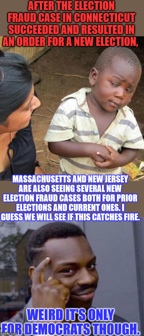 It's only election fraud when democrats do it to other democrats... | AFTER THE ELECTION FRAUD CASE IN CONNECTICUT SUCCEEDED AND RESULTED IN AN ORDER FOR A NEW ELECTION, MASSACHUSETTS AND NEW JERSEY ARE ALSO SEEING SEVERAL NEW ELECTION FRAUD CASES BOTH FOR PRIOR ELECTIONS AND CURRENT ONES. I GUESS WE WILL SEE IF THIS CATCHES FIRE. WEIRD IT'S ONLY FOR DEMOCRATS THOUGH. | image tagged in memes,third world skeptical kid,black guy pointing at head,democrat,election fraud | made w/ Imgflip meme maker