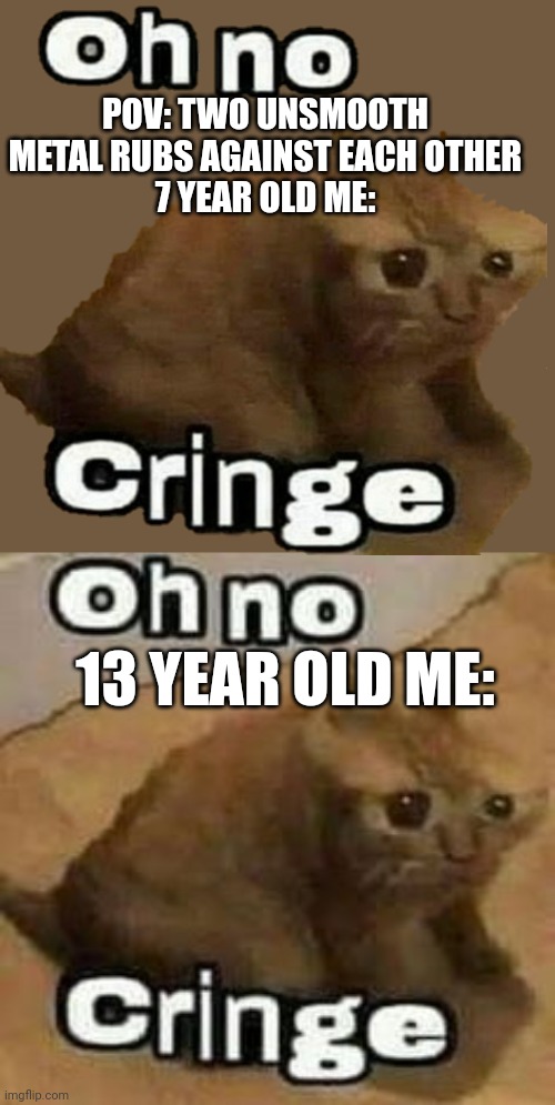 Childhood | POV: TWO UNSMOOTH METAL RUBS AGAINST EACH OTHER
7 YEAR OLD ME:; 13 YEAR OLD ME: | image tagged in oh no cringe,childhood | made w/ Imgflip meme maker